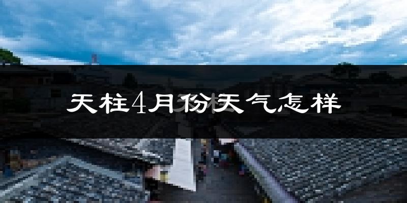 天柱县4月份天气如何?冷热情况怎么样?