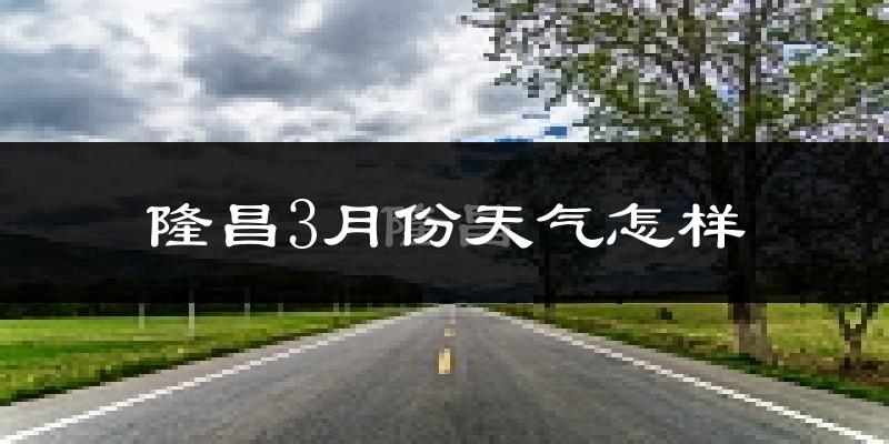 隆昌县3月份天气如何?冷吗?过去两年天气数据分析