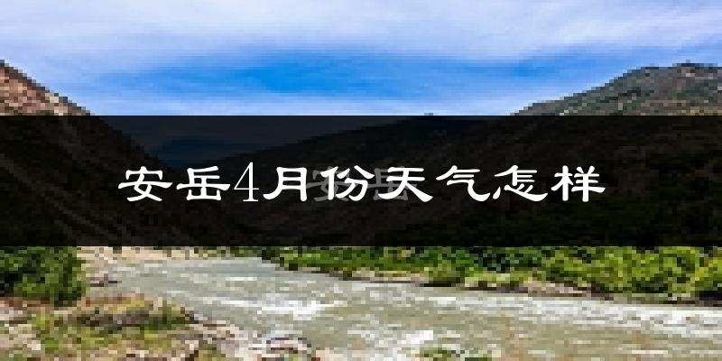 安岳县4月份天气如何?冷热情况怎么样?