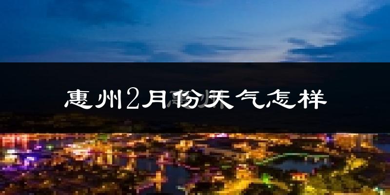 惠州2月份天气如何?冷吗?过去两年二月天气数据分析