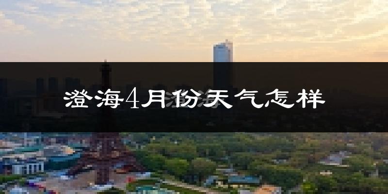 澄海4月份天气怎样?澄海四月冷不冷?