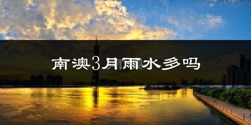 南澳3月雨水多吗?