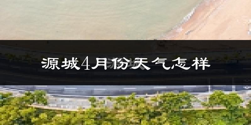 源城4月份天气怎样?源城四月冷不冷?