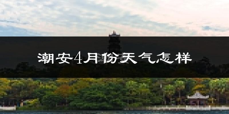 潮安4月份天气怎样?潮安四月冷吗?