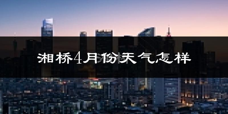 湘桥4月份天气怎样?湘桥四月冷吗?