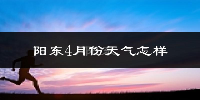 阳东4月份天气怎样?阳东四月冷吗?