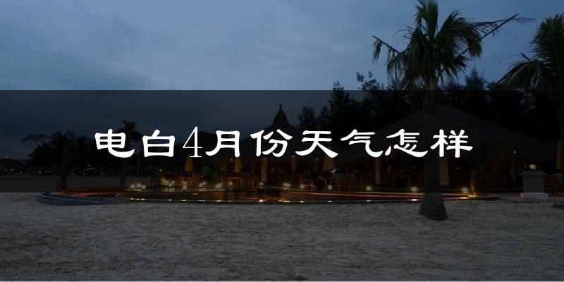 电白4月份天气怎样?电白四月冷不冷?