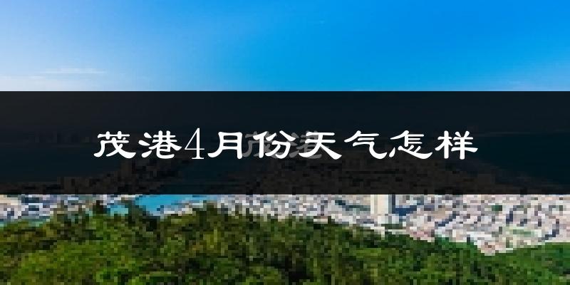 茂港4月份天气怎样?茂港四月冷吗?