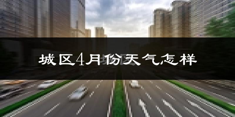 城区4月份天气怎样?城区四月冷吗?