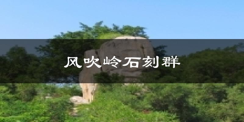 风吹岭石刻群今日天气