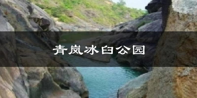 青岚冰臼公园今日天气