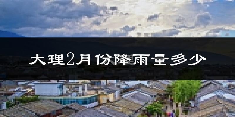 大理2月份降雨量多少?大理二月下雨多吗?