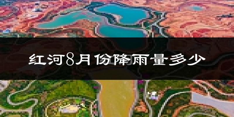 红河8月份降雨量多少?红河八月下雨多吗?