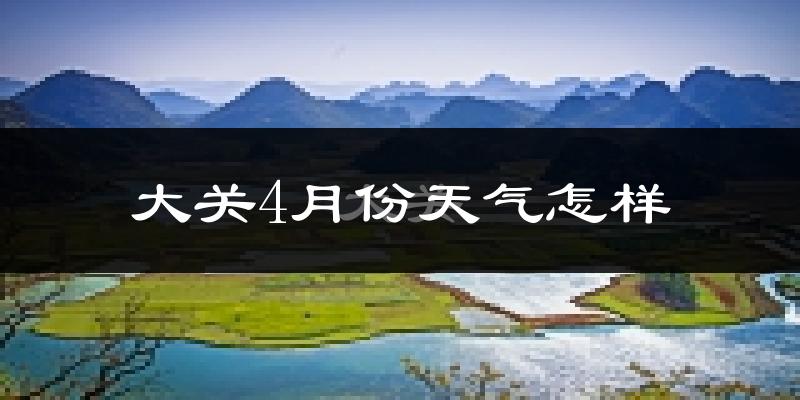 大关县4月份天气如何?天气冷热情况分析