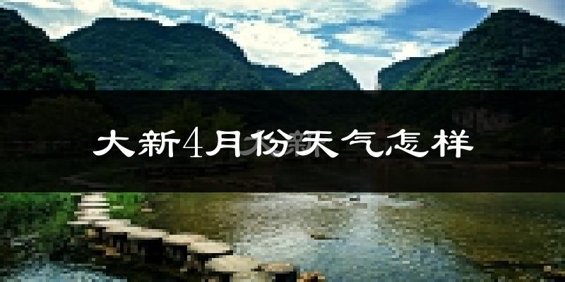 大新县4月份天气如何?很热吗?