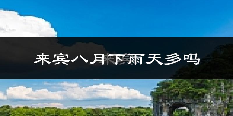 来宾八月下雨天多吗?来宾8月份降雨量多少?