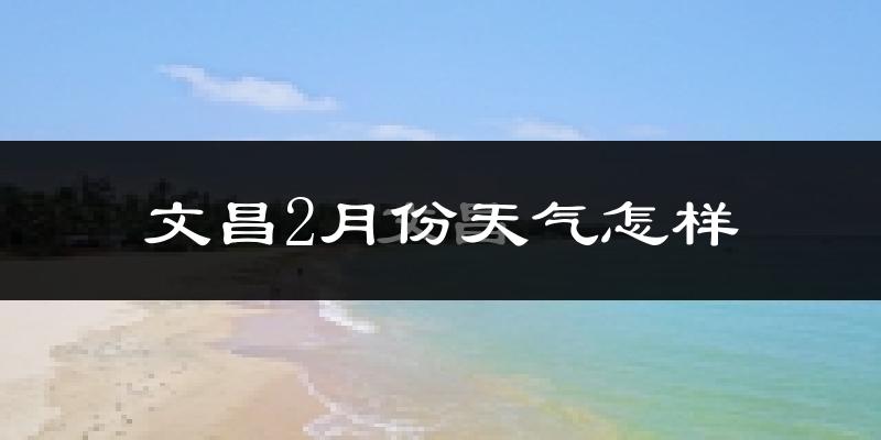 文昌市2月份天气如何?冷热情况怎么样?