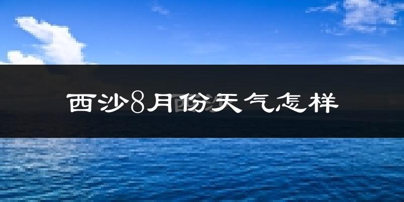 西沙8月份天气如何?很热吗?